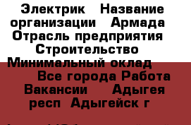 Электрик › Название организации ­ Армада › Отрасль предприятия ­ Строительство › Минимальный оклад ­ 18 000 - Все города Работа » Вакансии   . Адыгея респ.,Адыгейск г.